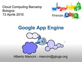 Cloud Computing Barcamp
Bologna
13 Aprile 2010



         Google App Engine




      Alberto Mancini - mancini@gtugs.org
 