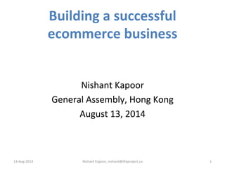 Building	
  a	
  successful	
  
ecommerce	
  business	
  
1	
  
	
  
	
  
Nishant	
  Kapoor	
  
General	
  Assembly,	
  Hong	
  Kong	
  
August	
  13,	
  2014	
  
	
  
	
  
13-­‐Aug-­‐2014	
   Nishant	
  Kapoor,	
  nishant@lifeproject.co	
  
 