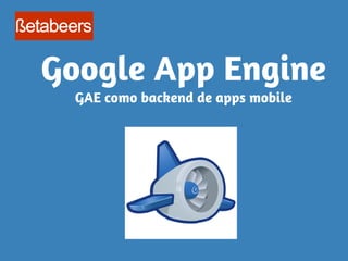 Google App Engine
GAE como backend de apps mobile

 