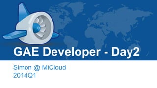 GAE Developer - Day2
Simon @ MiCloud
2014Q1
 