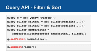 Query API - Filter & Sort
Query q = new Query("Person");
Query.Filter filter1 = new FilterPredicate(...);
Query.Filter filter2 = new FilterPredicate(...);
Query.Filter comboFilter =
CompositeFilterOperator.and(filter1, filter2);
q.setFilter(comboFilter);
q.addSort("name");
 