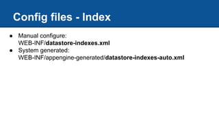 Config files - Index
● Manual configure:
WEB-INF/datastore-indexes.xml
● System generated:
WEB-INF/appengine-generated/datastore-indexes-auto.xml
 