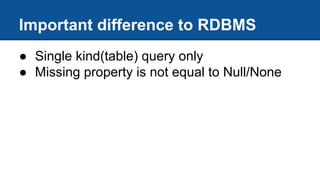 Important difference to RDBMS
● Single kind(table) query only
● Missing property is not equal to Null/None
 