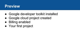 Preview
● Google developer toolkit installed
● Google cloud project created
● Billing enabled
● Your first project
 