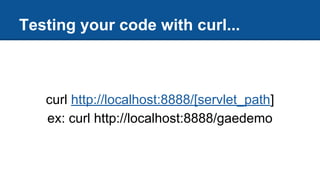 Testing your code with curl...
curl http://localhost:8888/[servlet_path]
ex: curl http://localhost:8888/gaedemo
 