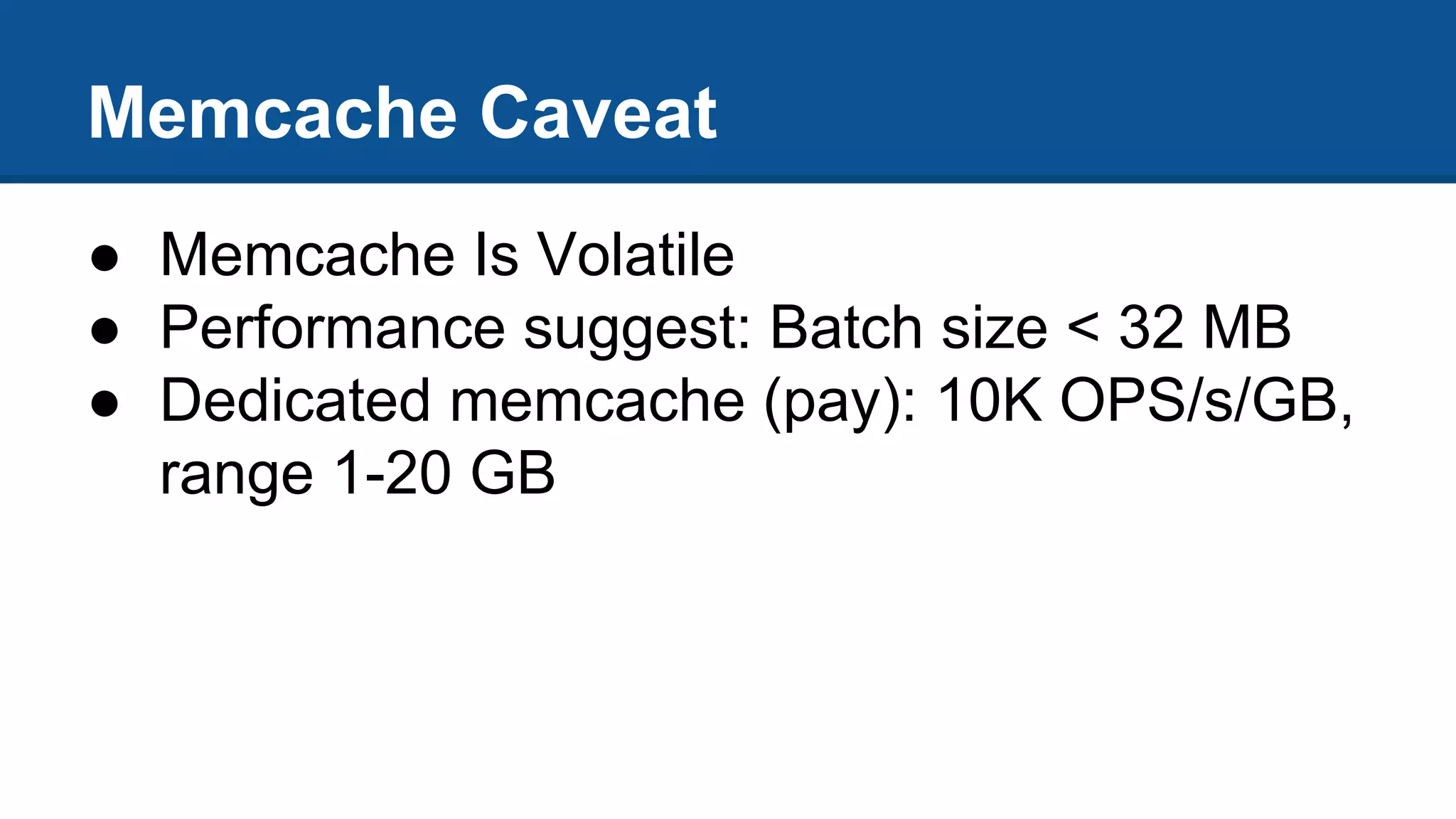 Memcache Caveat
● Memcache Is Volatile
● Performance suggest: Batch size < 32 MB
● Dedicated memcache (pay): 10K OPS/s/GB,
range 1-20 GB
 