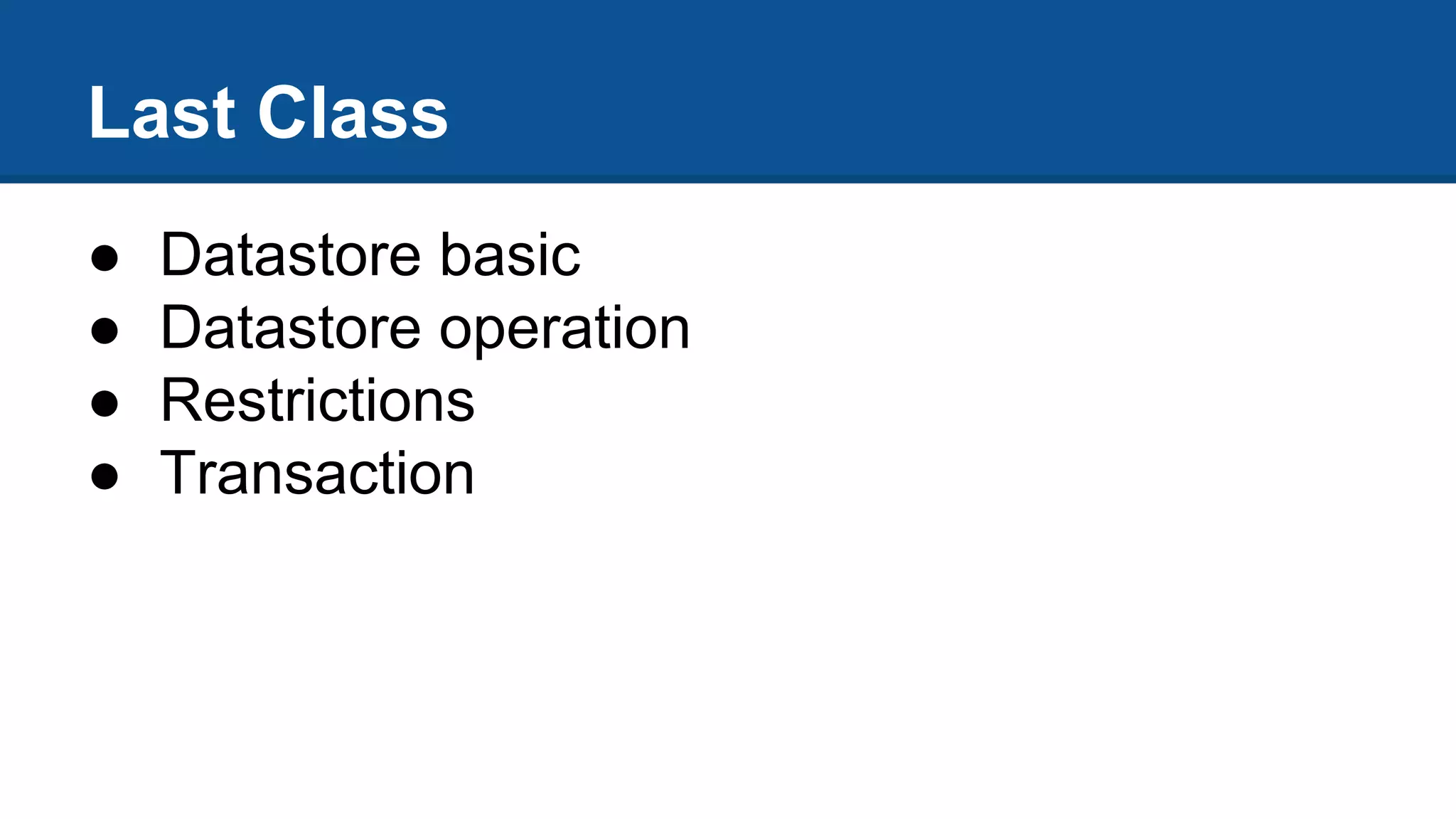 Last Class
● Datastore basic
● Datastore operation
● Restrictions
● Transaction
 