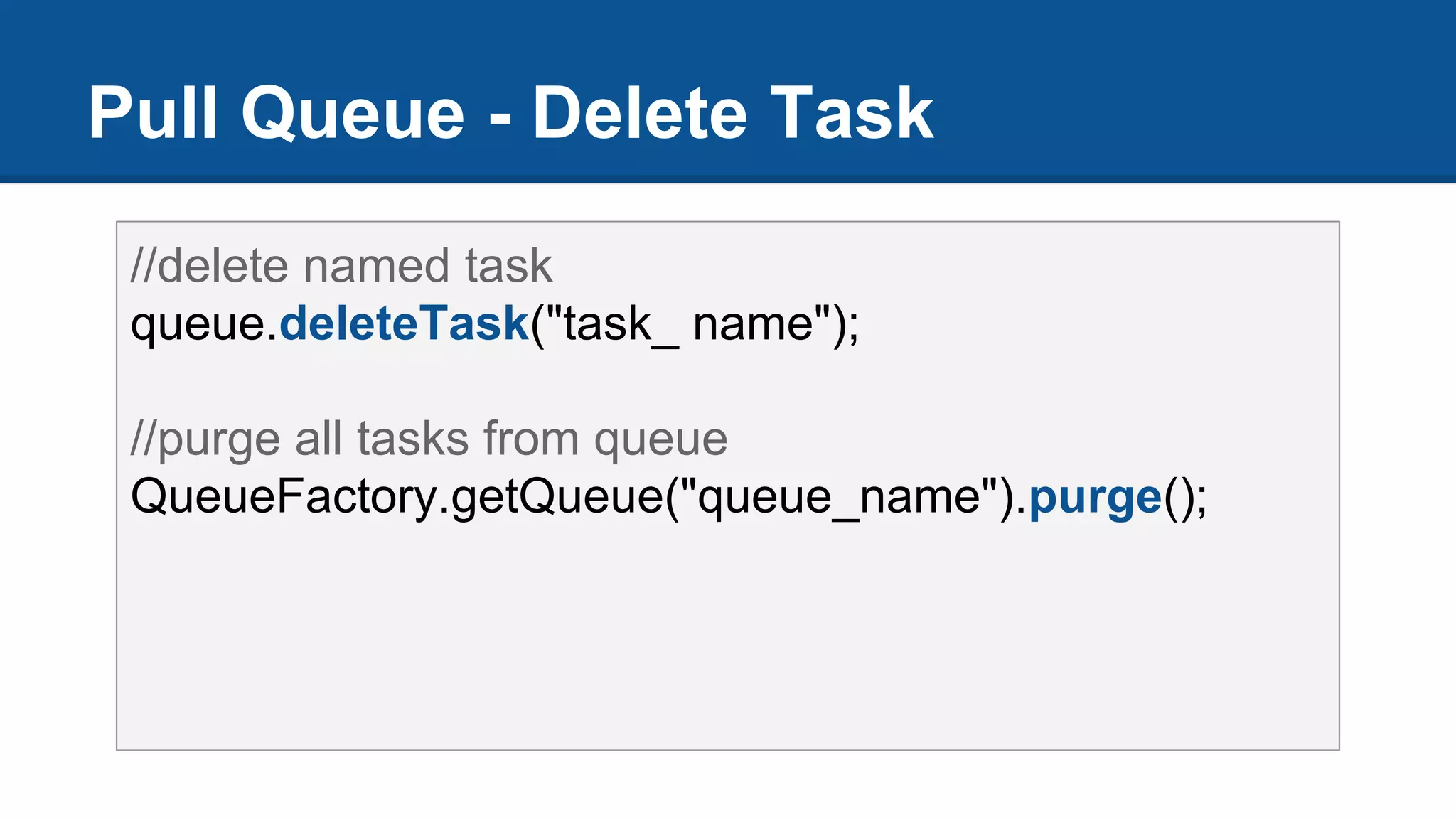 Pull Queue - Delete Task
//delete named task
queue.deleteTask("task_ name");
//purge all tasks from queue
QueueFactory.getQueue("queue_name").purge();
 
