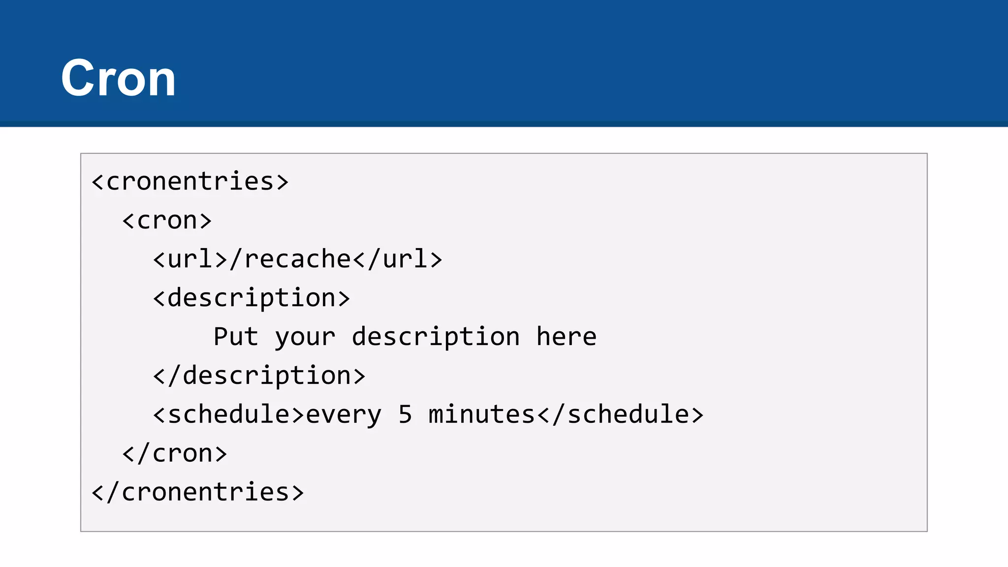 Cron
<cronentries>
<cron>
<url>/recache</url>
<description>
Put your description here
</description>
<schedule>every 5 minutes</schedule>
</cron>
</cronentries>
 