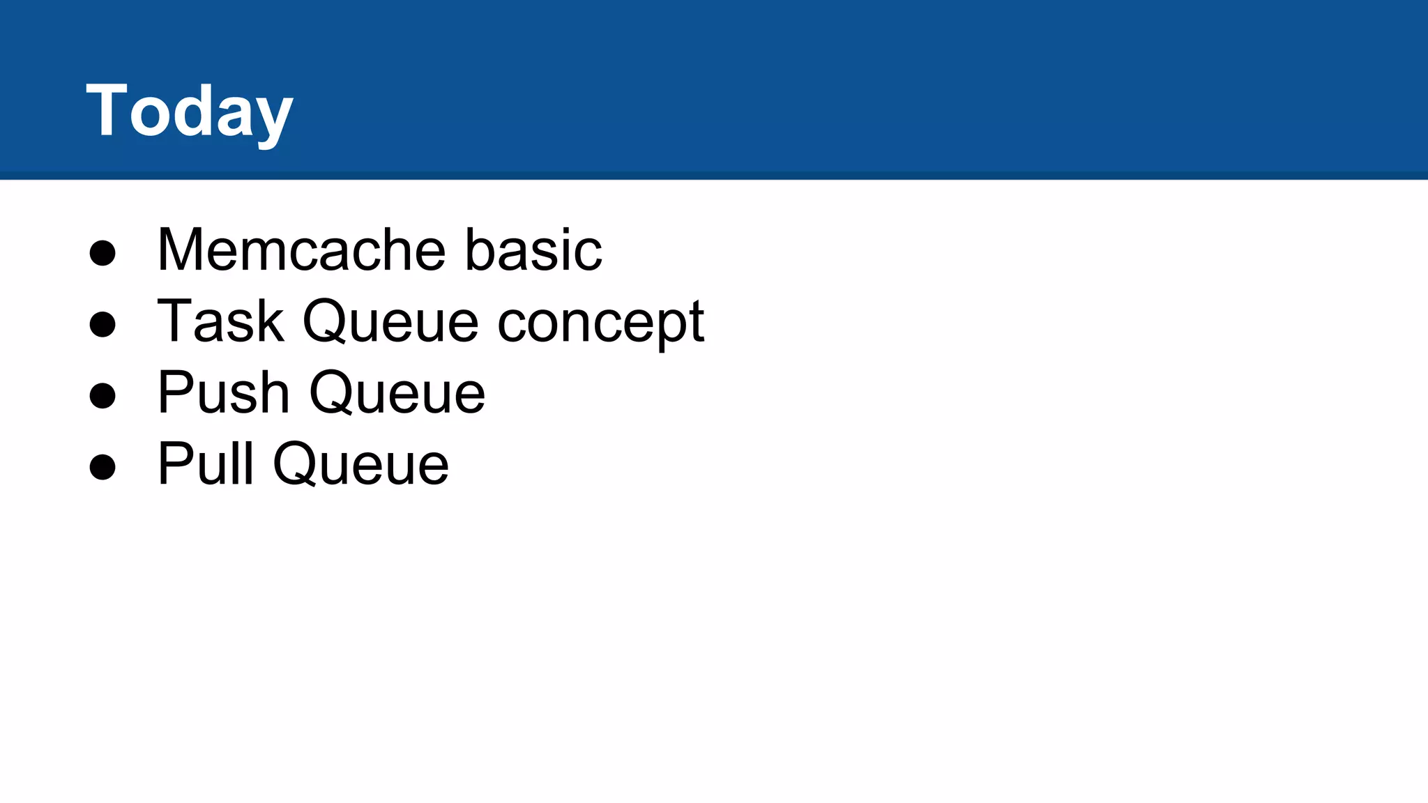 Today
● Memcache basic
● Task Queue concept
● Push Queue
● Pull Queue
 