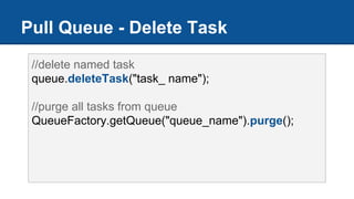 Pull Queue - Delete Task
//delete named task
queue.deleteTask("task_ name");
//purge all tasks from queue
QueueFactory.getQueue("queue_name").purge();
 