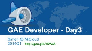GAE Developer - Day3
Simon @ MiCloud
2014Q1
 