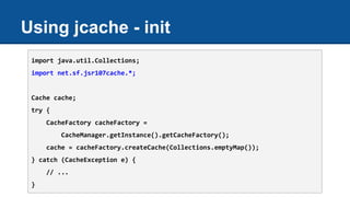 Using jcache - init
import java.util.Collections;
import net.sf.jsr107cache.*;
Cache cache;
try {
CacheFactory cacheFactor...