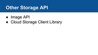 Other Storage API
● Image API
● Cloud Storage Client Library
 