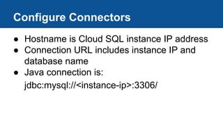 Configure Connectors
● Hostname is Cloud SQL instance IP address
● Connection URL includes instance IP and
database name
● Java connection is:
jdbc:mysql://<instance-ip>:3306/
 