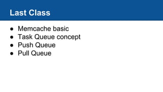 Last Class
● Memcache basic
● Task Queue concept
● Push Queue
● Pull Queue
 