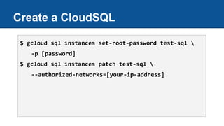 Create a CloudSQL
$ gcloud sql instances set-root-password test-sql 
-p [password]
$ gcloud sql instances patch test-sql 
--authorized-networks=[your-ip-address]
 