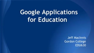 Google Applications
for Education
Jeff MacInnis
Gordon College
EDU630
 