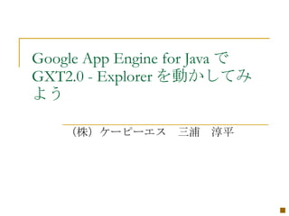 Google App Engine for Java で
GXT2.0 - Explorer を動かしてみ
よう

    （株）ケーピーエス　三浦　淳平




                               ■
 
