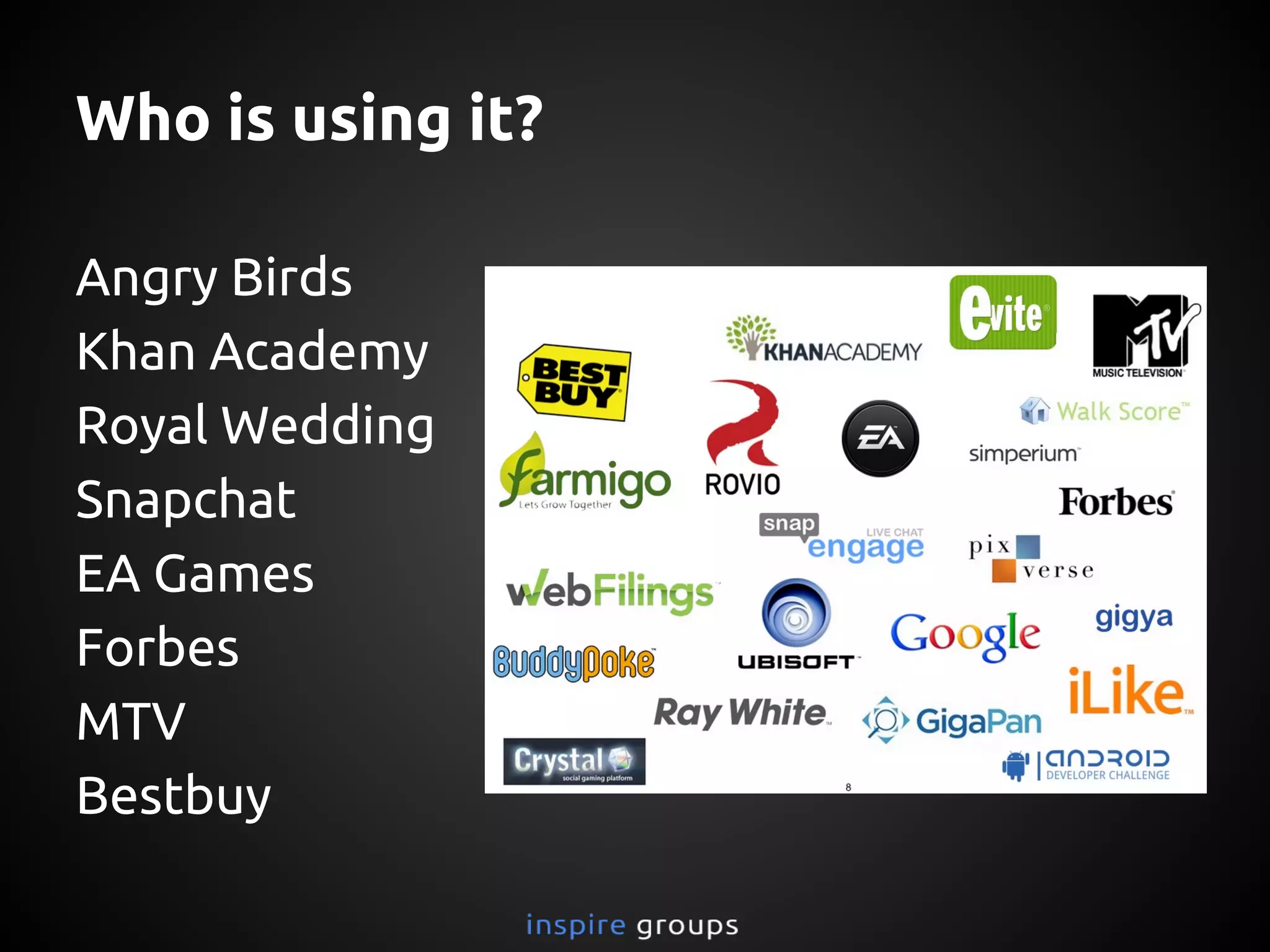 Who is using it?
Angry Birds
Khan Academy
Royal Wedding
Snapchat
EA Games
Forbes
MTV
Bestbuy
 