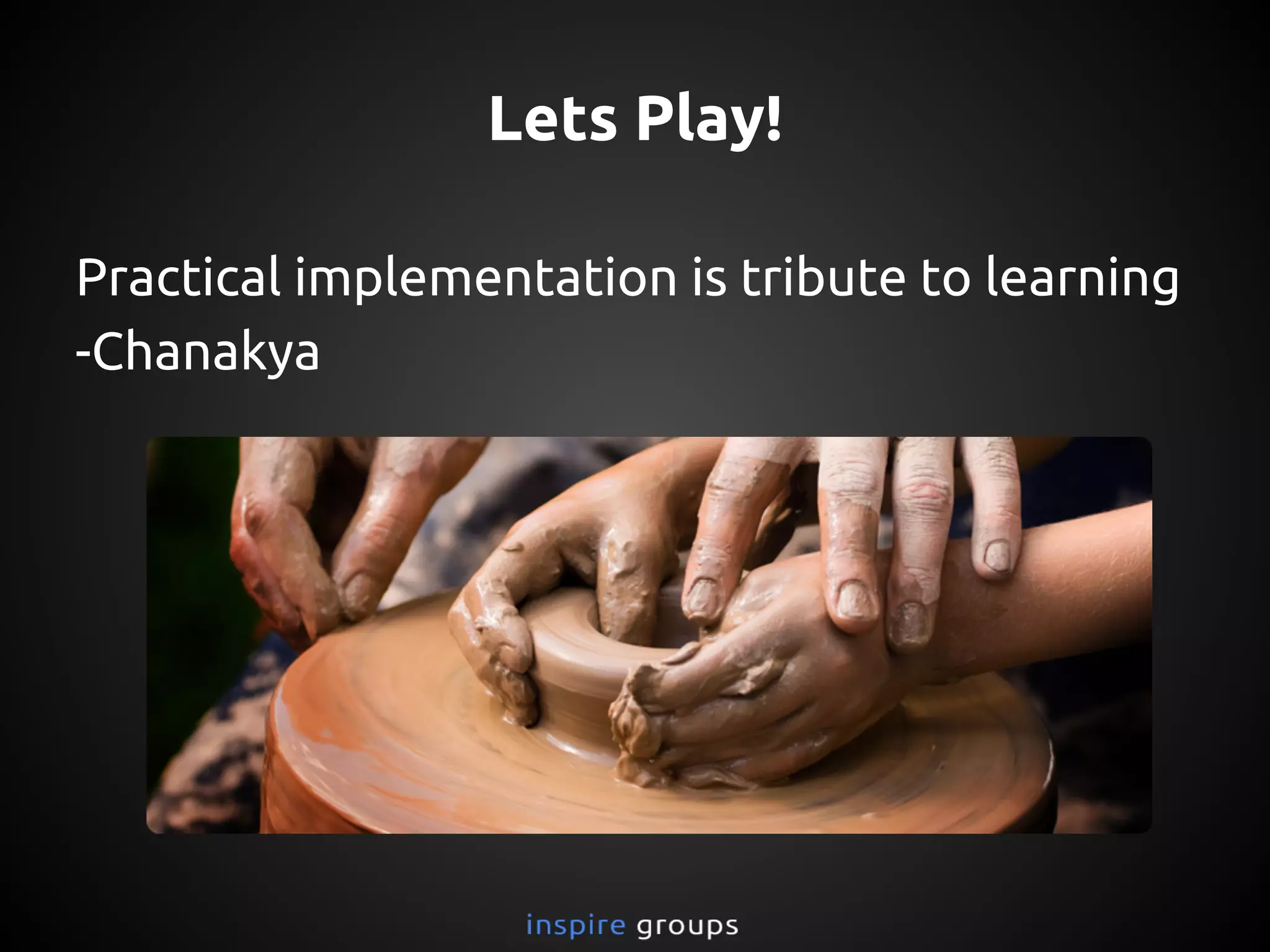 Lets Play!
Practical implementation is tribute to learning
-Chanakya
 