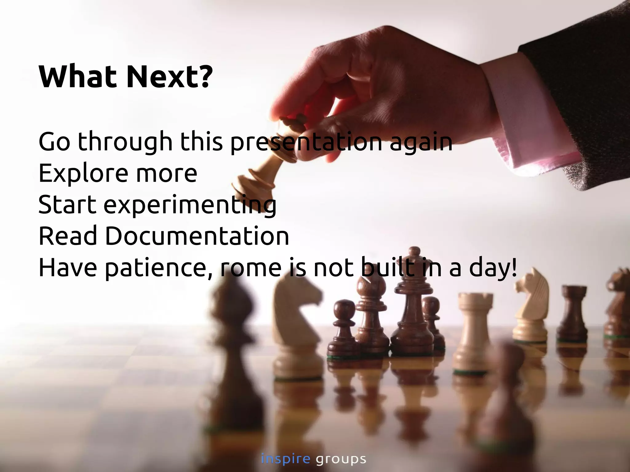 What Next?
Go through this presentation again
Explore more
Start experimenting
Read Documentation
Have patience, rome is not built in a day!
 