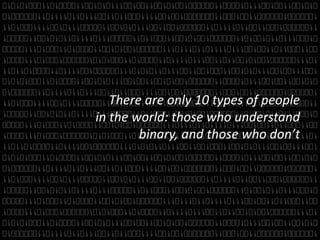 There are only 10 types of people 
in the world: those who understand 
binary, and those who don’t 
 