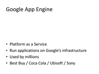 Google App Engine 
• Platform as a Service 
• Run applications on Google’s infrastructure 
• Used by millions 
• Best Buy / Coca Cola / Ubisoft / Sony 
 