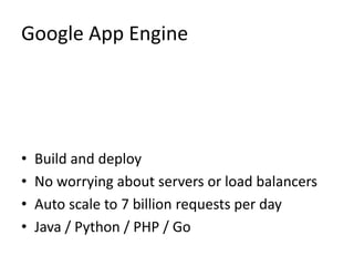Google App Engine 
• Build and deploy 
• No worrying about servers or load balancers 
• Auto scale to 7 billion requests per day 
• Java / Python / PHP / Go 
 