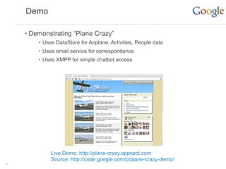 Demo

     • Demonstrating “Plane Crazy”
         • Uses DataStore for Airplane, Activities, People data
         • Uses email service for correspondence
         • Uses XMPP for simple chatbot access




              Live Demo: http://plane-crazy.appspot.com
              Source: http://code.google.com/p/plane-crazy-demo/
28
 