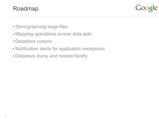 Roadmap


     • Storing/serving large files
     • Mapping operations across data sets
     • Datastore cursors
     • Notification alerts for application exceptions
     • Datastore dump and restore facility




30
 