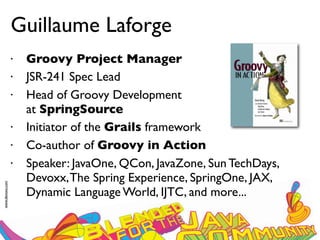 Guillaume Laforge
                 •   Groovy Project Manager
                 •   JSR-241 Spec Lead
                 •   Head of Groovy Development
                     at SpringSource
                 •   Initiator of the Grails framework
                 •   Co-author of Groovy in Action
                 •   Speaker: JavaOne, QCon, JavaZone, Sun TechDays,
                     Devoxx, The Spring Experience, SpringOne, JAX,
www.devoxx.com




                     Dynamic Language World, IJTC, and more...
 