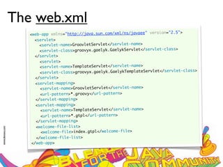 The web.xml
                                                                                    ">
                    <web-app xmlns="http://java.sun.com/xml/ns/javaee" version="2.5
                      <servlet>
                         <servlet-name>GroovletServlet</servlet-name>
                         <servlet-class>groovyx.gaelyk.GaelykServlet</servlet-class>
                      </servlet>
                         <servlet>
                         <servlet-name>TemplateServlet</servlet-name>
                                                                                      -class>
                         <servlet-class>groovyx.gaelyk.GaelykTemplateServlet</servlet
                       </servlet>
                       <servlet-mapping>
                         <servlet-name>GroovletServlet</servlet-name>
                         <url-pattern>*.groovy</url-pattern>
                       </servlet-mapping>
                       <servlet-mapping>
                         <servlet-name>TemplateServlet</servlet-name>
                         <url-pattern>*.gtpl</url-pattern>
                       </servlet-mapping>
                       <welcome-file-list>
www.devoxx.com




                          <welcome-file>index.gtpl</welcome-file>
                       </welcome-file-list>
                     </web-app>
 