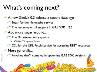 What’s coming next?
                  A new Gaelyk 0.3 release a couple days ago
                    Sugar for the Memcache service
                    The incoming email support in GAE SDK 1.2.6
                  Add more sugar around...
                    The Datastore query system
                     SQL-like DSL, dynamic ﬁnders...

                    DSL for the URL Fetch service for accessing REST resources
                  More generally...
                    Anything that’ll come up in upcoming GAE SDK versions
www.devoxx.com
 