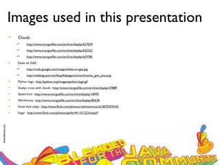 Images used in this presentation
                  Clouds
                        http://www.morgueﬁle.com/archive/display/627059
                        http://www.morgueﬁle.com/archive/display/625552
                        http://www.morgueﬁle.com/archive/display/629785
                  Duke ok GAE
                        http://code.google.com/images/duke-on-gae.jpg
                        http://weblogs.java.net/blog/felipegaucho/archive/ae_gwt_java.png
                  Python logo : http://python.org/images/python-logo.gif
                  Gaelyc cross with clouds : http://www.morgueﬁle.com/archive/display/37889
                  Speed limit : http://www.morgueﬁle.com/archive/display/18492
                  Warehouse : http://www.morgueﬁle.com/archive/display/85628
                  Snow foot steps : http://www.ﬂickr.com/photos/robinvanmourik/2875929243/
                  Sugar : http://www.ﬂickr.com/photos/ayelie/441101223/sizes/l/
www.devoxx.com
 