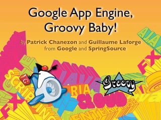 Google App Engine,
    Groovy Baby!
by Patrick Chanezon and Guillaume Laforge
         from Google and SpringSource
 