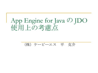 App Engine for Java の JDO
使用上の考慮点

   （株）ケーピーエス　平　克介
 