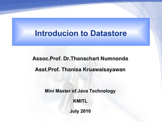 Introducion to Datastore
Assoc.Prof. Dr.Thanachart Numnonda
 Asst.Prof. Thanisa Kruawaisayawan

    Mini Master of Java Technology
                KMITL
               July 2010
 