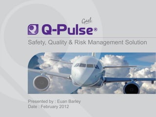 Safety, Quality & Risk Management Solution




                         Presented by : Euan Barley
                         Date : February 2012
Q-Pulse is a registered trademark of Gael Products Ltd. All rights reserved worldwide. Copyright © 2012 Gael Ltd.
 