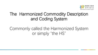The Harmonized Commodity Description
and Coding System
Commonly called the Harmonized System
or simply “the HS”
 
