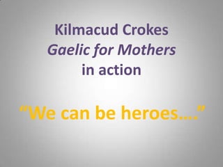 “We can be heroes….”
Kilmacud Crokes
Gaelic for Mothers
in action
 