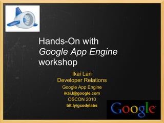 Hands-On with
Google App Engine
workshop
         Ikai Lan
    Developer Relations
     Google App Engine
      ikai.l@google.com
        OSCON 2010
       bit.ly/gcodelabs
 