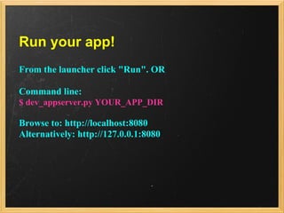 Run your app!
From the launcher click "Run". OR

Command line:
$ dev_appserver.py YOUR_APP_DIR

Browse to: http://localhost:8080
Alternatively: http://127.0.0.1:8080
 