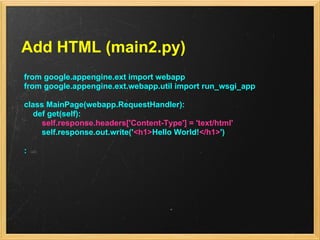 Add HTML (main2.py)
from google.appengine.ext import webapp
from google.appengine.ext.webapp.util import run_wsgi_app

class MainPage(webapp.RequestHandler):
  def get(self):
    self.response.headers['Content-Type'] = 'text/html'
    self.response.out.write('<h1>Hello World!</h1>')

:
 