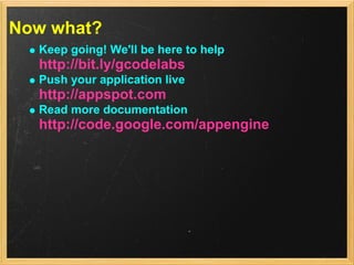 Now what?
  Keep going! We'll be here to help
  http://bit.ly/gcodelabs
  Push your application live
  http://appspot.com
  Read more documentation
  http://code.google.com/appengine
 