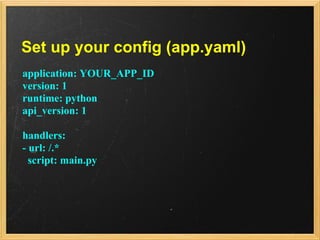Set up your config (app.yaml)
application: YOUR_APP_ID
version: 1
runtime: python
api_version: 1

handlers:
- url: /.*
  script: main.py
 