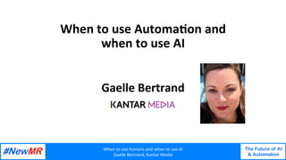 When	to	use	humans	and	when	to	use	AI	
Gaelle	Bertrand,	Kantar	Media	
The Future of AI
& Automation
	
	
When	to	use	Automa-on	and	
when	to	use	AI	
Gaelle	Bertrand	
 