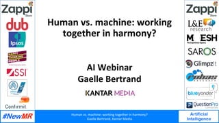 Human	vs.	machine:	working	together	in	harmony?	
Gaelle	Bertrand,	Kantar	Media	
Artificial
Intelligence
	
	
Human	vs.	machine:	working	
together	in	harmony?	
AI	Webinar	
Gaelle	Bertrand	
 