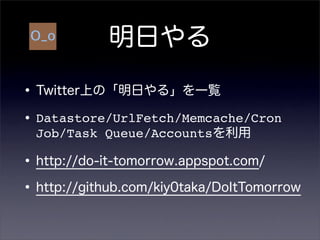明日やる
•Twitter上の「明日やる」を一覧
•Datastore/UrlFetch/Memcache/Cron
Job/Task Queue/Accountsを利用
•http://do-it-tomorrow.appspot.com/
•http://github.com/kiy0taka/DoItTomorrow
 