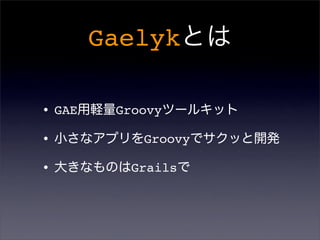 Gaelykとは
•GAE用軽量Groovyツールキット
•小さなアプリをGroovyでサクッと開発
•大きなものはGrailsで
 